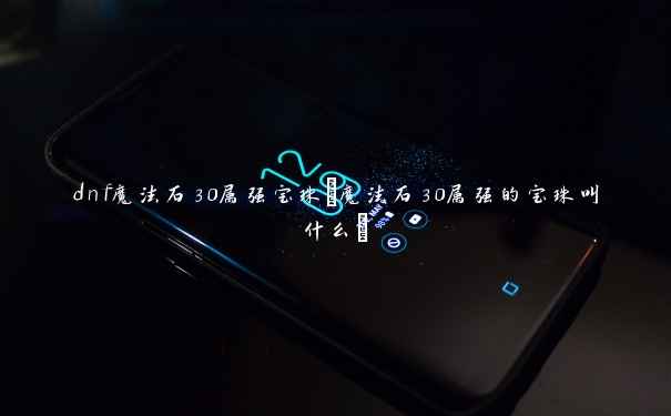 dnf魔法石30属强宝珠(魔法石30属强的宝珠叫什么)