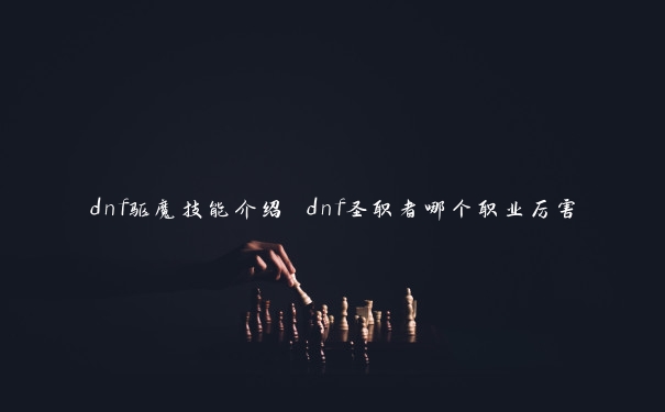 dnf驱魔技能介绍 dnf圣职者哪个职业厉害