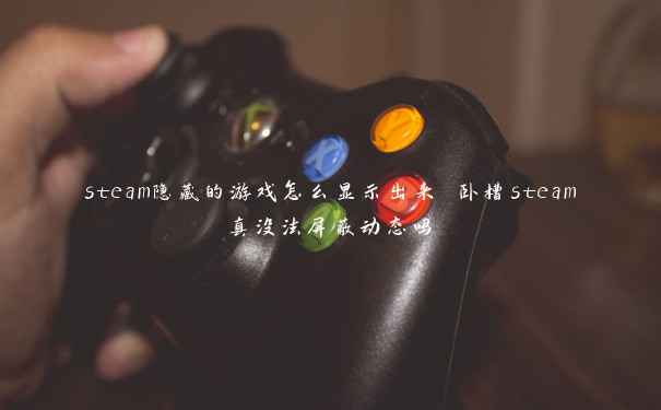 steam隐藏的游戏怎么显示出来 卧槽steam真没法屏蔽动态吗