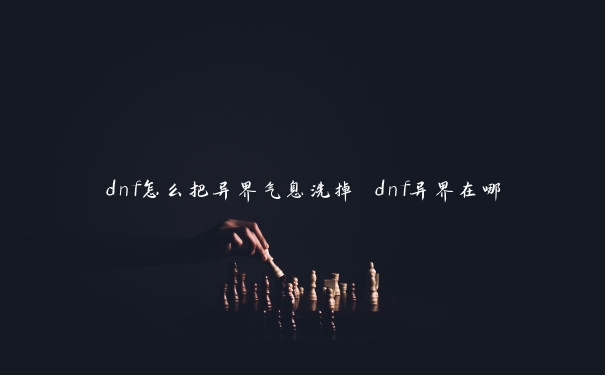 dnf怎么把异界气息洗掉 dnf异界在哪