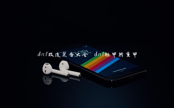 dnf改造装备大全 dnf轻甲转重甲