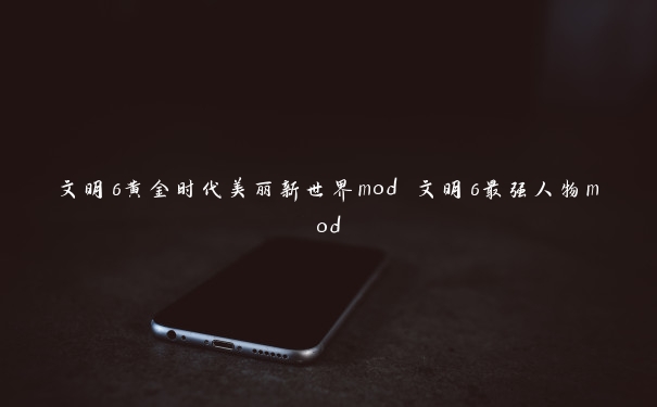 文明6黄金时代美丽新世界mod 文明6最强人物mod