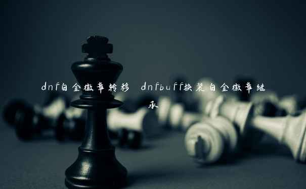 dnf白金徽章转移 dnfbuff换装白金徽章继承