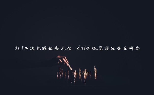 dnf二次觉醒任务流程 dnf剑魂觉醒任务在哪接