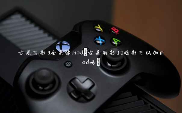 古墓丽影9全果体mod(古墓丽影11暗影可以加mod吗)