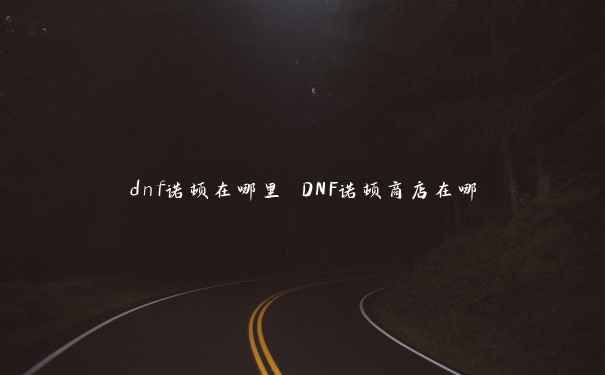 dnf诺顿在哪里 DNF诺顿商店在哪