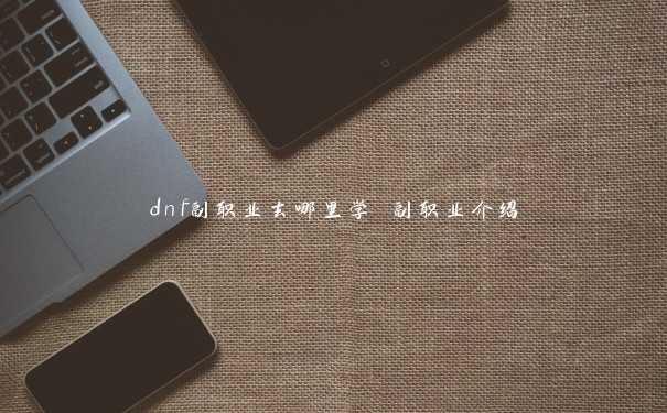 dnf副职业去哪里学 副职业介绍