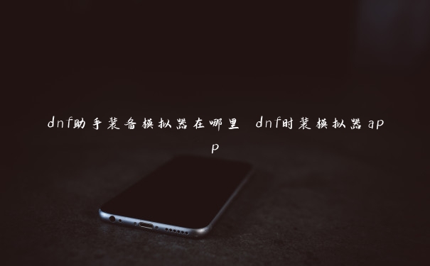 dnf助手装备模拟器在哪里 dnf时装模拟器app