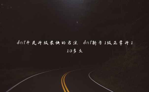 dnf平民升级最快的方法 dnf新号1级正常升110多久