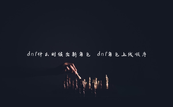 dnf什么时候出新角色 dnf角色上线顺序