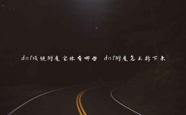 dnf项链附魔宝珠有哪些 dnf附魔怎么拆下来