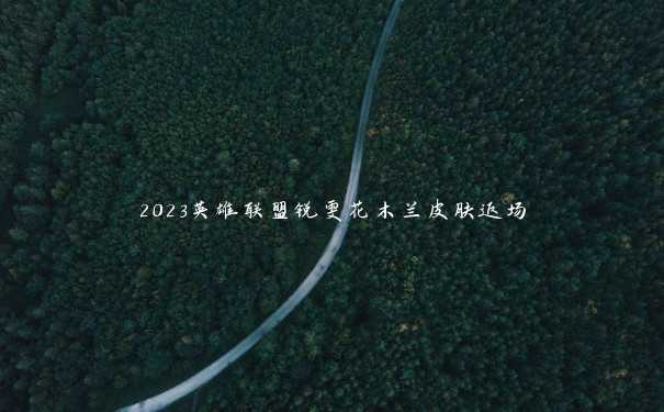 2023英雄联盟锐雯花木兰皮肤返场