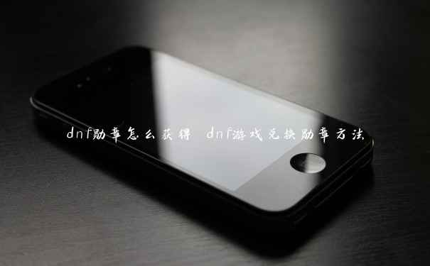 dnf勋章怎么获得 dnf游戏兑换勋章方法