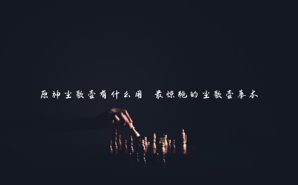 原神尘歌壶有什么用 最惊艳的尘歌壶摹本