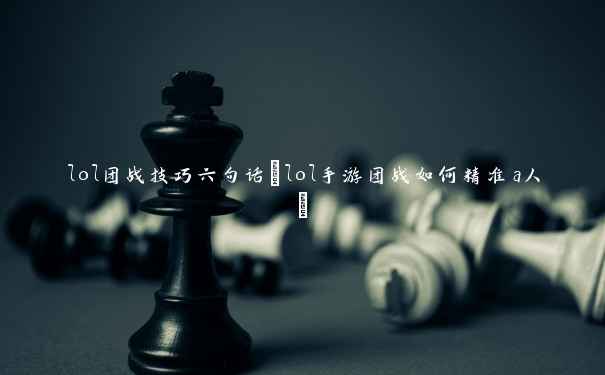 lol团战技巧六句话(lol手游团战如何精准a人)