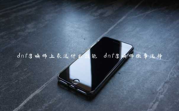 dnf召唤师上衣选什么技能 dnf召唤师徽章选择