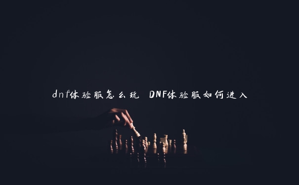 dnf体验服怎么玩 DNF体验服如何进入