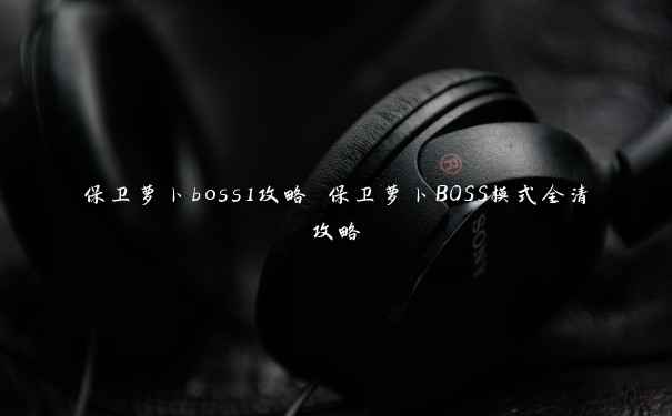 保卫萝卜boss1攻略 保卫萝卜BOSS模式全清攻略