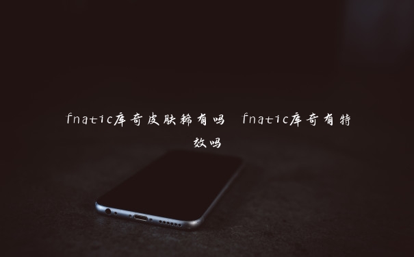 fnatic库奇皮肤稀有吗 fnatic库奇有特效吗