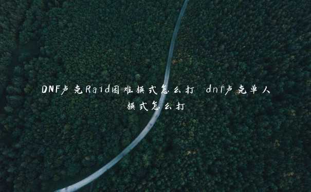 DNF卢克Raid困难模式怎么打 dnf卢克单人模式怎么打