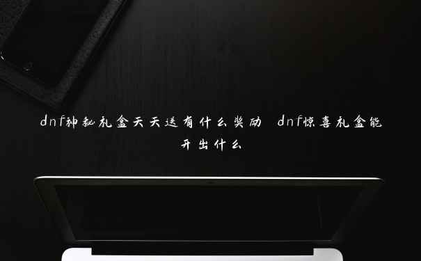 dnf神秘礼盒天天送有什么奖励 dnf惊喜礼盒能开出什么