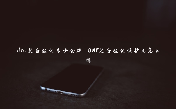 dnf装备强化多少会碎 DNF装备强化保护卷怎么搞