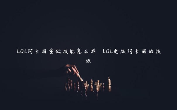 LOL阿卡丽重做技能怎么样 LOL老版阿卡丽的技能