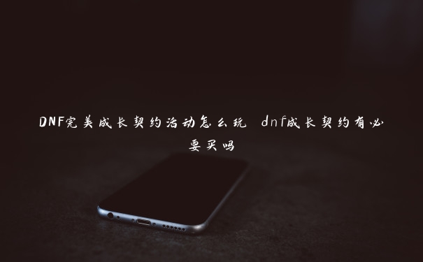 DNF完美成长契约活动怎么玩 dnf成长契约有必要买吗