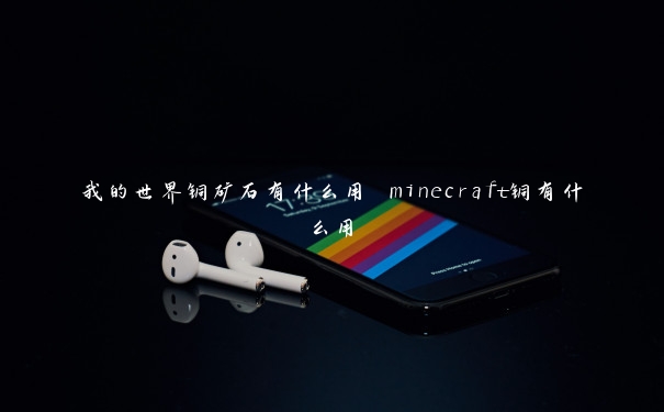 我的世界铜矿石有什么用 minecraft铜有什么用