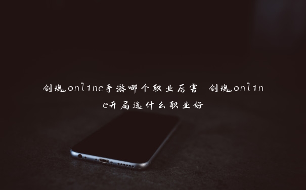 剑魂online手游哪个职业厉害 剑魂online开局选什么职业好