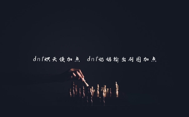 dnf炽天使加点 dnf奶妈输出刷图加点