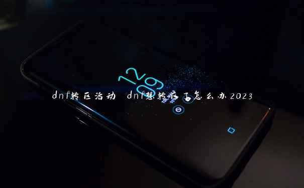 dnf转区活动 dnf想转区了怎么办2023