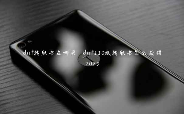 dnf转职书在哪买 dnf110级转职书怎么获得2023