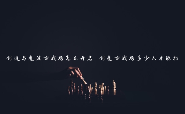 创造与魔法古战场怎么开启 创魔古战场多少人才能打