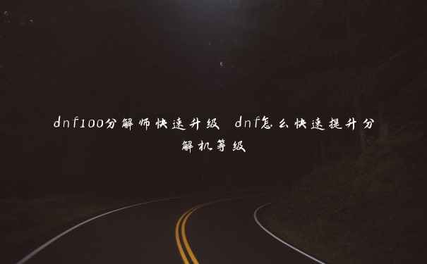 dnf100分解师快速升级 dnf怎么快速提升分解机等级