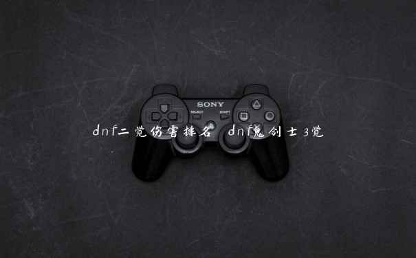 dnf二觉伤害排名 dnf鬼剑士3觉