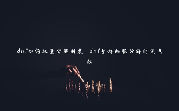 dnf如何批量分解时装 dnf手游韩服分解时装点数