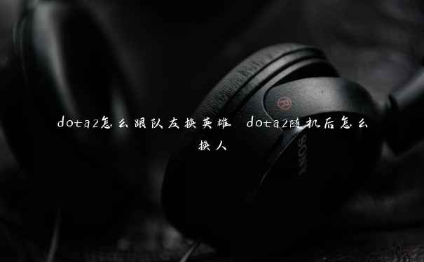 dota2怎么跟队友换英雄 dota2随机后怎么换人