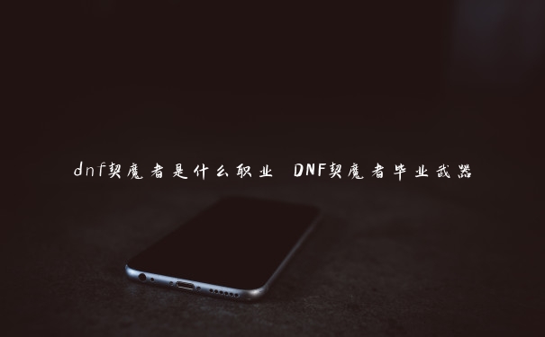 dnf契魔者是什么职业 DNF契魔者毕业武器