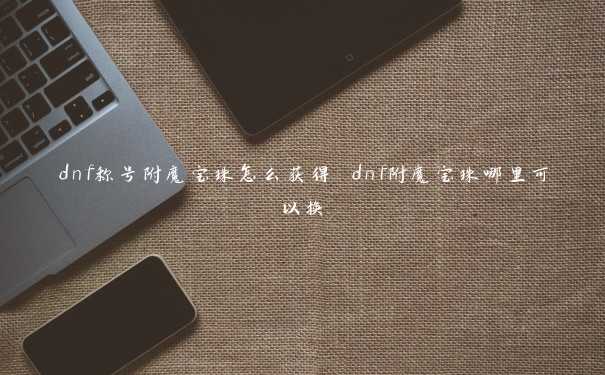 dnf称号附魔宝珠怎么获得 dnf附魔宝珠哪里可以换