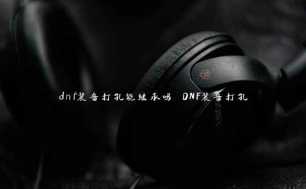 dnf装备打孔能继承吗 DNF装备打孔