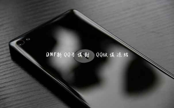 DNF新QQ号误封 QQ被误冻结