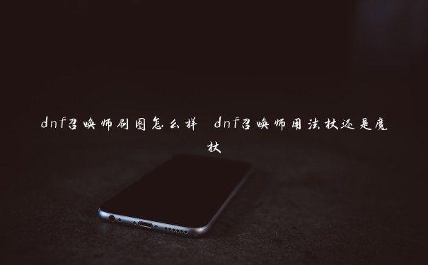 dnf召唤师刷图怎么样 dnf召唤师用法杖还是魔杖