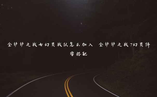 金铲铲之战七幻灵战队怎么加入 金铲铲之战7幻灵阵容搭配