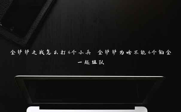 金铲铲之战怎么打4个小兵 金铲铲为啥不能4个铂金一起组队