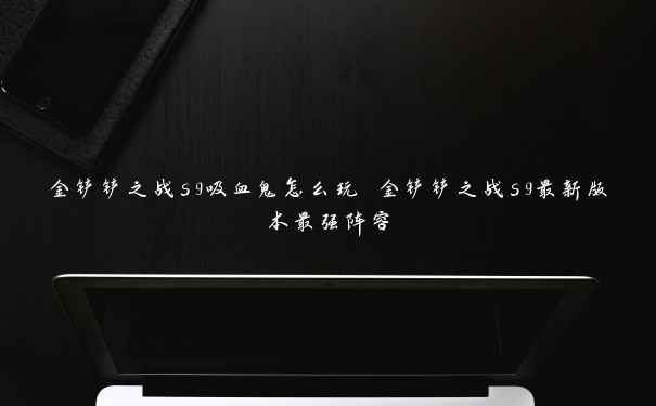 金铲铲之战s9吸血鬼怎么玩 金铲铲之战s9最新版本最强阵容