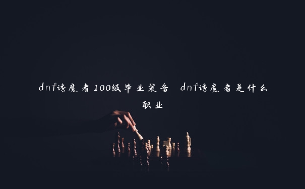 dnf诱魔者100级毕业装备 dnf诱魔者是什么职业