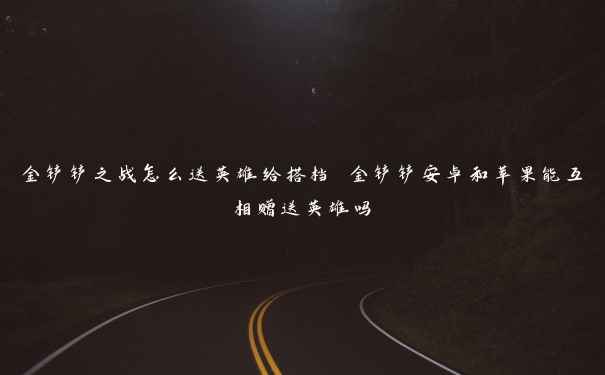 金铲铲之战怎么送英雄给搭档 金铲铲安卓和苹果能互相赠送英雄吗