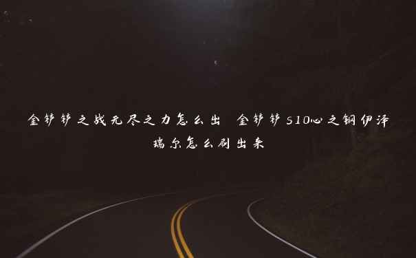 金铲铲之战无尽之力怎么出 金铲铲s10心之钢伊泽瑞尔怎么刷出来