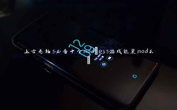 上古卷轴5必备十个mod(ps5游戏能装mod么)